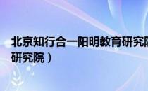 北京知行合一阳明教育研究院（关于北京知行合一阳明教育研究院）