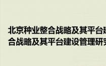 北京种业整合战略及其平台建设管理研究（关于北京种业整合战略及其平台建设管理研究）