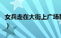 女兵走在大街上广场舞视频（女兵走在大街上）