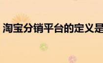 淘宝分销平台的定义是什么（淘宝分销平台）