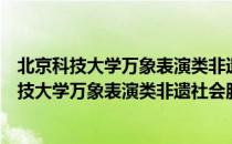 北京科技大学万象表演类非遗社会服务实践团（关于北京科技大学万象表演类非遗社会服务实践团）