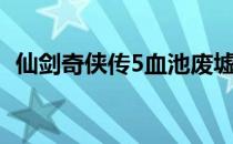 仙剑奇侠传5血池废墟（仙剑奇侠传5镜池）