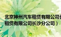 北京神州汽车租赁有限公司长沙分公司（关于北京神州汽车租赁有限公司长沙分公司）