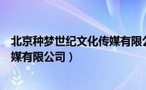 北京种梦世纪文化传媒有限公司（关于北京种梦世纪文化传媒有限公司）