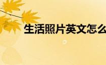 生活照片英文怎么说（生活照英文）
