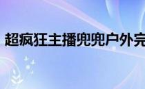 超疯狂主播兜兜户外完整版（cf卡装备代码）