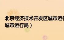 北京经济技术开发区城市运行局（关于北京经济技术开发区城市运行局）