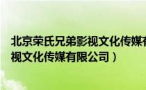北京荣氏兄弟影视文化传媒有限公司（关于北京荣氏兄弟影视文化传媒有限公司）