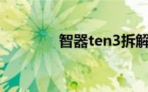 智器ten3拆解（智器ten3）