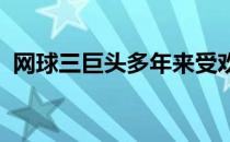 网球三巨头多年来受欢迎程度为何只增不减