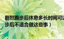 剧烈跑步后休息多长时间可以吃饭（跑步后多久可以吃饭跑步后不适合做这些事）