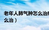 老年人肺气肿怎么治疗最好（老年人肺气肿怎么治）