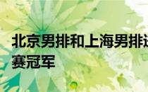 北京男排和上海男排进入决赛将争夺本赛季联赛冠军