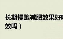 长期慢跑减肥效果好吗（每天慢跑可以减肥有效吗）
