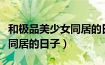 和极品美少女同居的日子（关于和极品美少女同居的日子）