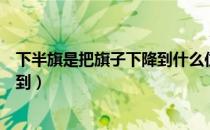 下半旗是把旗子下降到什么位置图片（下半旗是把旗子下降到）