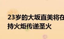 23岁的大坂直美将在东京奥运会开幕式上手持火炬传递圣火