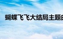 蝴蝶飞飞大结局主题曲（蝴蝶飞飞大结局）