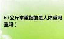 67公斤举重指的是人体重吗（举重67公斤级是指运动员的体重吗）