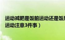 运动减肥是饭前运动还是饭后运动（女人饭后多久可以运动运动注意3件事）