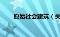 原始社会建筑（关于原始社会建筑）