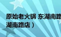 原始老火锅 东湖南路店（关于原始老火锅 东湖南路店）