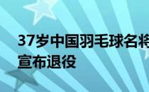 37岁中国羽毛球名将林丹通过个人社交平台宣布退役