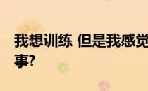 我想训练 但是我感觉又累又虚弱 发生了什么事?