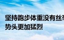 坚持跑步体重没有丝毫要下降的趋势甚至增长势头更加猛烈