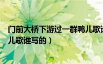 门前大桥下游过一群鸭儿歌谁写的（门前大桥下游过一群鸭儿歌谁写的）
