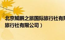 北京鲲鹏之旅国际旅行社有限公司（关于北京鲲鹏之旅国际旅行社有限公司）