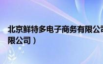 北京鲜特多电子商务有限公司（关于北京鲜特多电子商务有限公司）