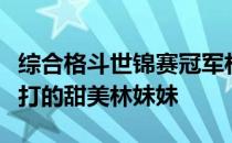 综合格斗世锦赛冠军林荷琴是业内公认爱笑能打的甜美林妹妹