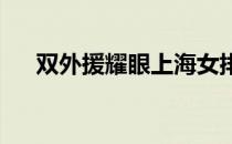 双外援耀眼上海女排绝地反击逆转辽宁