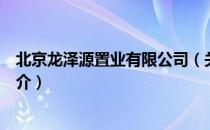 北京龙泽源置业有限公司（关于北京龙泽源置业有限公司简介）