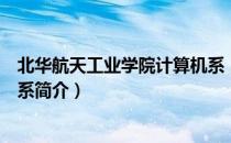 北华航天工业学院计算机系（关于北华航天工业学院计算机系简介）