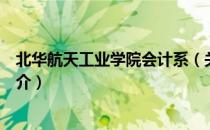 北华航天工业学院会计系（关于北华航天工业学院会计系简介）