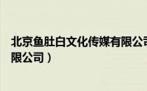 北京鱼肚白文化传媒有限公司（关于北京鱼肚白文化传媒有限公司）