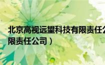 北京高视远望科技有限责任公司（关于北京高视远望科技有限责任公司）