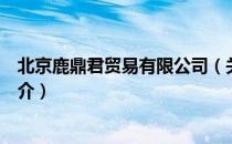 北京鹿鼎君贸易有限公司（关于北京鹿鼎君贸易有限公司简介）