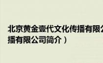 北京黄金壹代文化传播有限公司（关于北京黄金壹代文化传播有限公司简介）