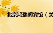 北京鸿瑞阁宾馆（关于北京鸿瑞阁宾馆）