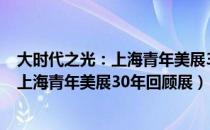 大时代之光：上海青年美展30年回顾展（关于大时代之光：上海青年美展30年回顾展）