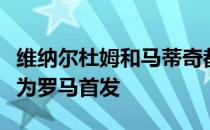 维纳尔杜姆和马蒂奇都有望在下一轮意甲联赛为罗马首发