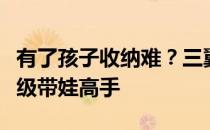 有了孩子收纳难？三翼鸟帮男人拿捏家务，晋级带娃高手