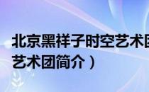 北京黑祥子时空艺术团（关于北京黑祥子时空艺术团简介）