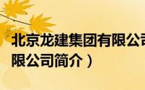 北京龙建集团有限公司（关于北京龙建集团有限公司简介）