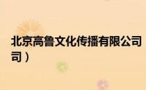 北京高鲁文化传播有限公司（关于北京高鲁文化传播有限公司）