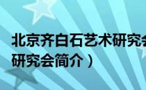 北京齐白石艺术研究会（关于北京齐白石艺术研究会简介）