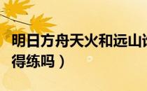 明日方舟天火和远山谁更好（明日方舟远山值得练吗）